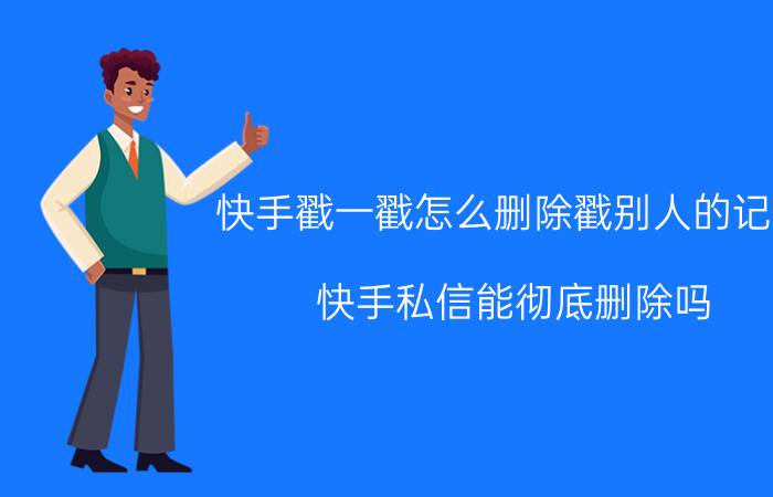 快手戳一戳怎么删除戳别人的记录 快手私信能彻底删除吗？